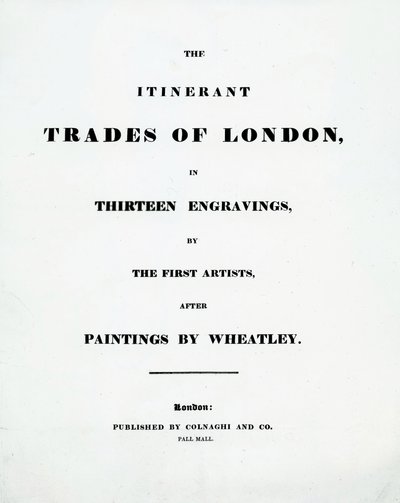 Titelpagina The Itinerant Trades of London in Thirteen engravings by the First Artists after Paintings by Francis Wheatley, Published by Colnaghi and Co. Pall Mal, 1794 door English School